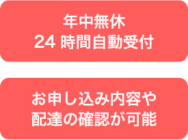 年中無休 24時間自動受付　お申し込み内容や配達の確認が可能